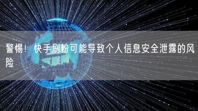 警惕！快手刷粉可能导致个人信息安全泄露的风险