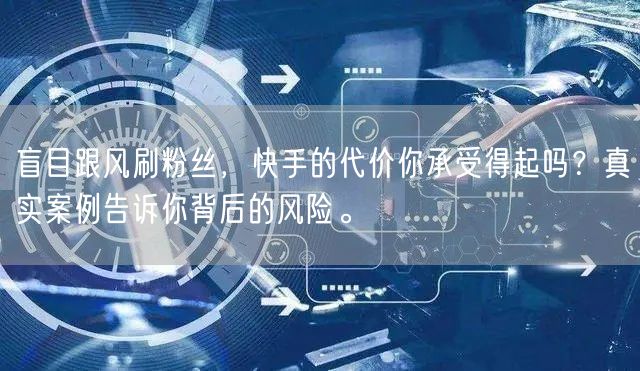盲目跟风刷粉丝，快手的代价你承受得起吗？真实案例告诉你背后的风险。
