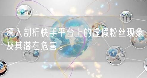 深入剖析快手平台上的虚假粉丝现象及其潜在危害。