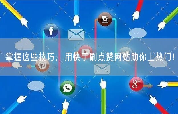 掌握这些技巧，用快手刷点赞网站助你上热门！