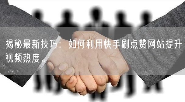 揭秘最新技巧：如何利用快手刷点赞网站提升视频热度。