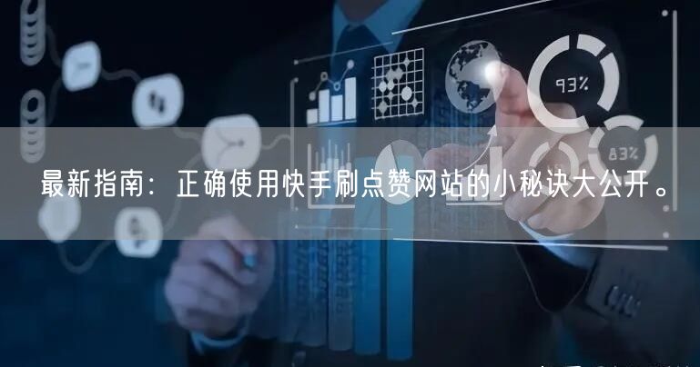 最新指南：正确使用快手刷点赞网站的小秘诀大公开。