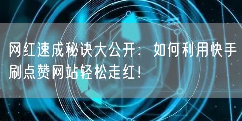 网红速成秘诀大公开：如何利用快手刷点赞网站轻松走红！