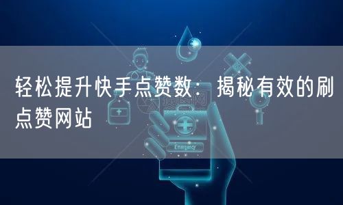 轻松提升快手点赞数：揭秘有效的刷点赞网站