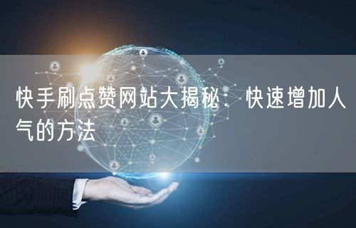 快手刷点赞网站大揭秘：快速增加人气的方法
