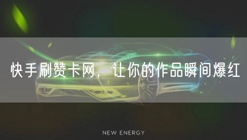 快手刷赞卡网，让你的作品瞬间爆红