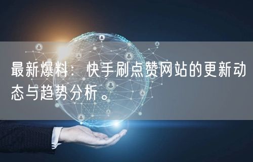 最新爆料：快手刷点赞网站的更新动态与趋势分析。