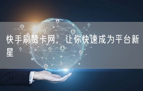 快手刷赞卡网，让你快速成为平台新星
