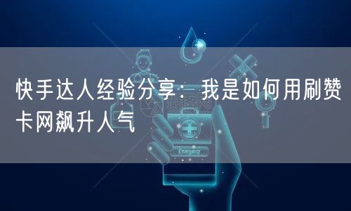 快手达人经验分享：我是如何用刷赞卡网飙升人气