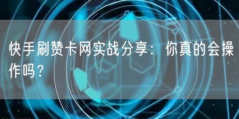 快手刷赞卡网实战分享：你真的会操作吗？