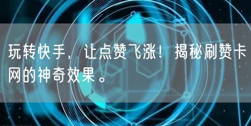 玩转快手，让点赞飞涨！揭秘刷赞卡网的神奇效果。