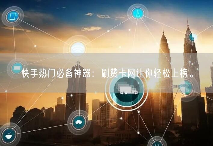 快手热门必备神器：刷赞卡网让你轻松上榜。