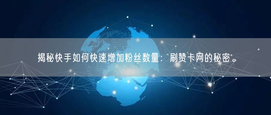 揭秘快手如何快速增加粉丝数量：刷赞卡网的秘密。