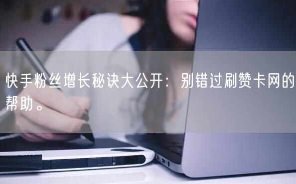 快手粉丝增长秘诀大公开：别错过刷赞卡网的帮助。