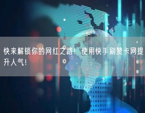 快来解锁你的网红之路！使用快手刷赞卡网提升人气！