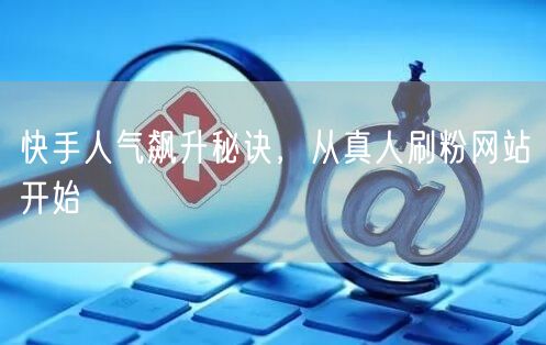 快手人气飙升秘诀，从真人刷粉网站开始