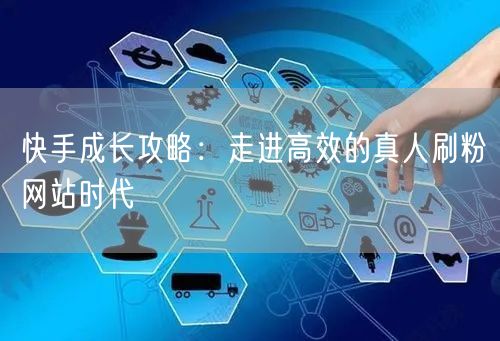 快手成长攻略：走进高效的真人刷粉网站时代