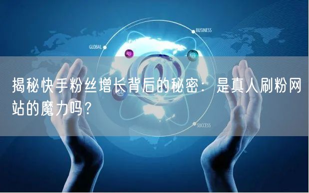揭秘快手粉丝增长背后的秘密：是真人刷粉网站的魔力吗？