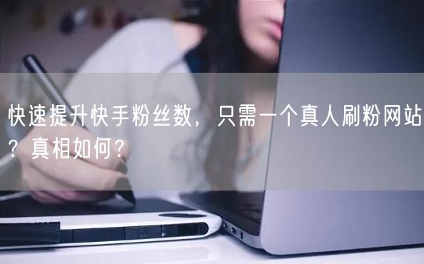 快速提升快手粉丝数，只需一个真人刷粉网站？真相如何？