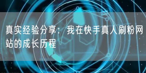 真实经验分享：我在快手真人刷粉网站的成长历程