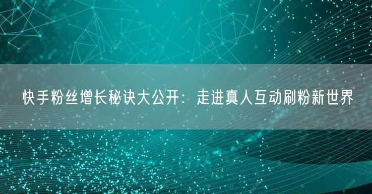 快手粉丝增长秘诀大公开：走进真人互动刷粉新世界