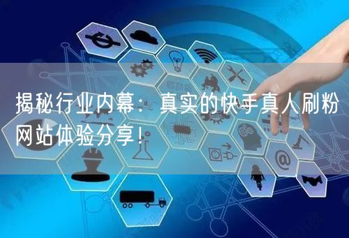 揭秘行业内幕：真实的快手真人刷粉网站体验分享！