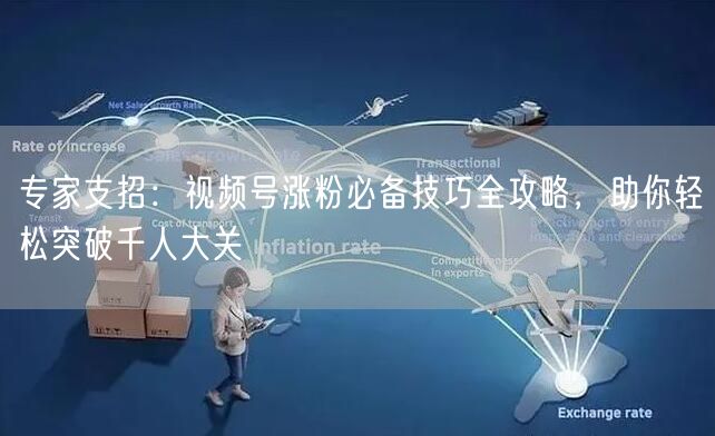 专家支招：视频号涨粉必备技巧全攻略，助你轻松突破千人大关