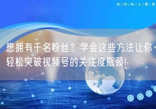 想拥有千名粉丝？学会这些方法让你轻松突破视频号的关注度瓶颈!