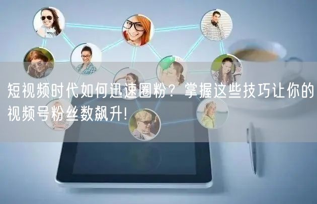 短视频时代如何迅速圈粉？掌握这些技巧让你的视频号粉丝数飙升!