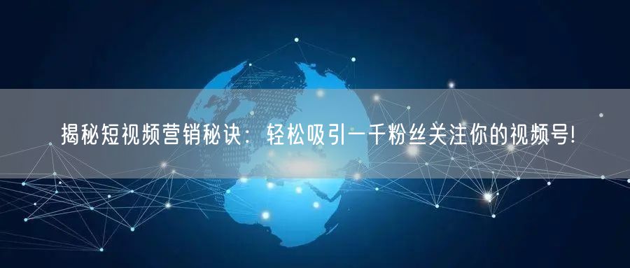 揭秘短视频营销秘诀：轻松吸引一千粉丝关注你的视频号!