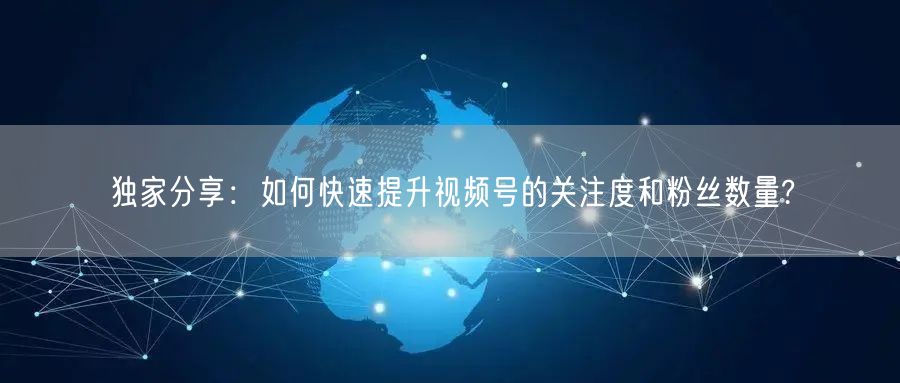 独家分享：如何快速提升视频号的关注度和粉丝数量?
