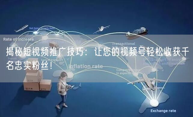 揭秘短视频推广技巧：让您的视频号轻松收获千名忠实粉丝！