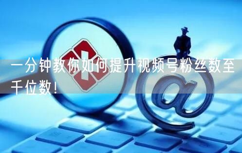 一分钟教你如何提升视频号粉丝数至千位数！