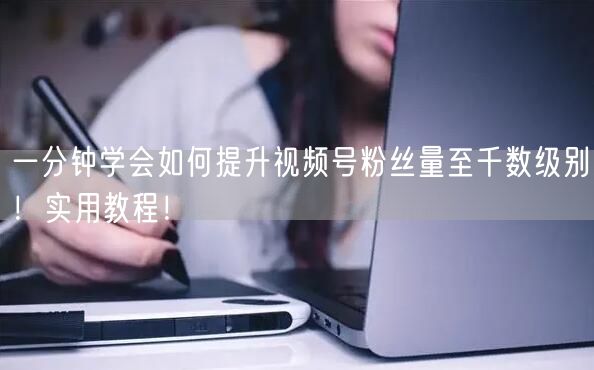 一分钟学会如何提升视频号粉丝量至千数级别！实用教程！
