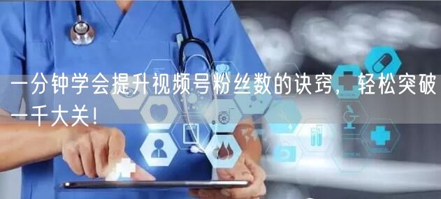 一分钟学会提升视频号粉丝数的诀窍，轻松突破一千大关！