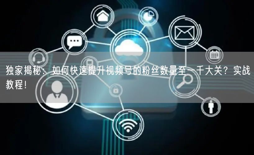 独家揭秘：如何快速提升视频号的粉丝数量至一千大关？实战教程！