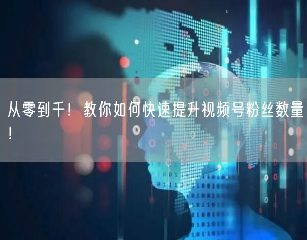 从零到千！教你如何快速提升视频号粉丝数量！