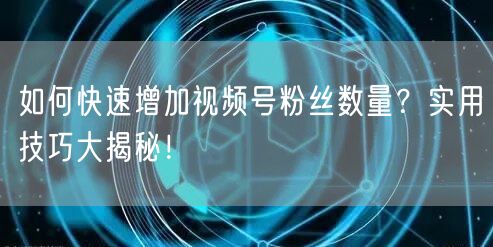 如何快速增加视频号粉丝数量？实用技巧大揭秘！