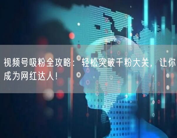 视频号吸粉全攻略：轻松突破千粉大关，让你成为网红达人！