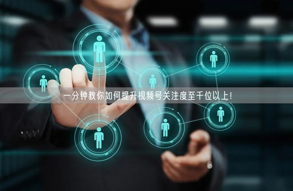 一分钟教你如何提升视频号关注度至千位以上！