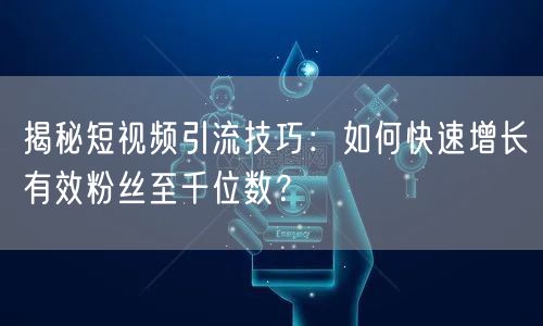 揭秘短视频引流技巧：如何快速增长有效粉丝至千位数？