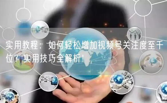 实用教程：如何轻松增加视频号关注度至千位？实用技巧全解析！