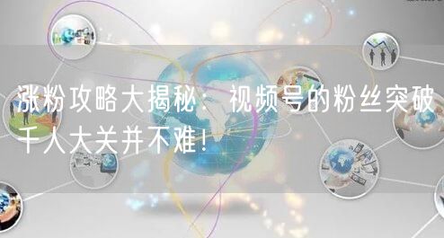 涨粉攻略大揭秘：视频号的粉丝突破千人大关并不难！