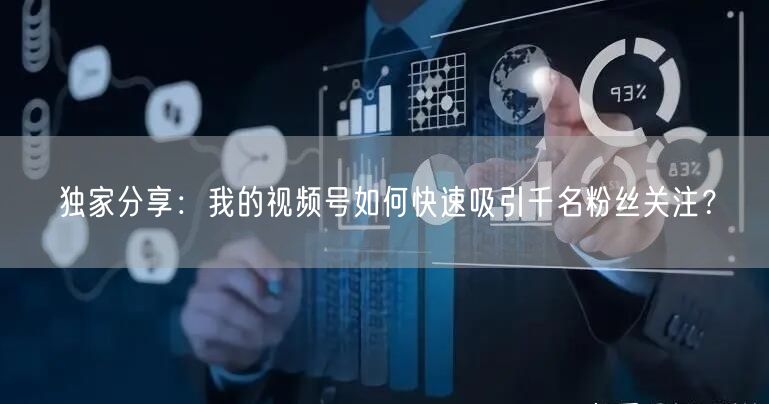 独家分享：我的视频号如何快速吸引千名粉丝关注？