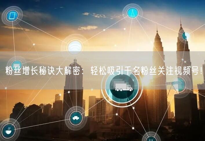粉丝增长秘诀大解密：轻松吸引千名粉丝关注视频号！