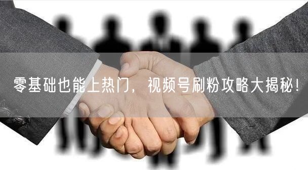 零基础也能上热门，视频号刷粉攻略大揭秘！