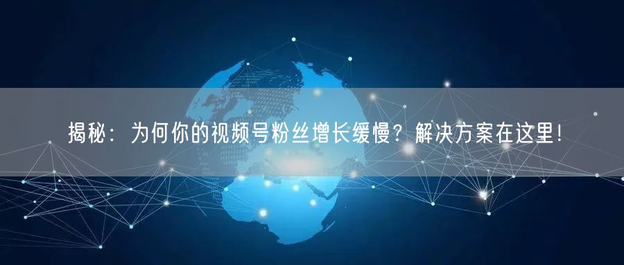 揭秘：为何你的视频号粉丝增长缓慢？解决方案在这里！