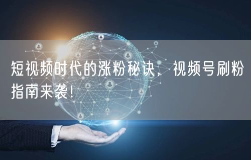 短视频时代的涨粉秘诀，视频号刷粉指南来袭！