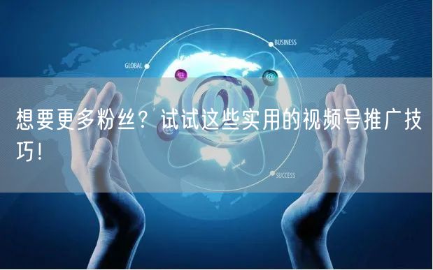 想要更多粉丝？试试这些实用的视频号推广技巧！