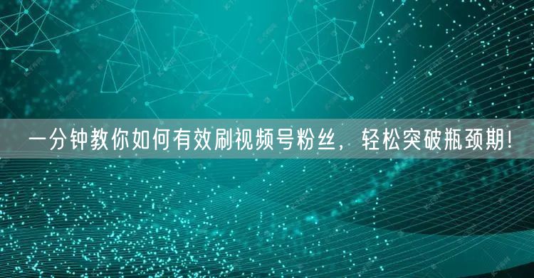 一分钟教你如何有效刷视频号粉丝，轻松突破瓶颈期！